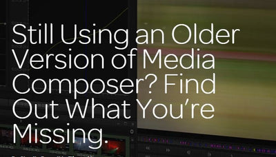 Still Using an Older Version of Avid Media Composer? Find Out What You’re Missing.