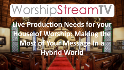 Live Production Needs for your House of Worship: Making the Most of Your Message In a Hybrid World